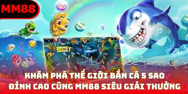 Bắn Cá 5 Sao – Game Đỉnh Cao Tại MM88, Săn Thưởng Cực Đã