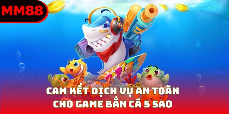 Cam kết dịch vụ an toàn cho game bắn cá 5 sao