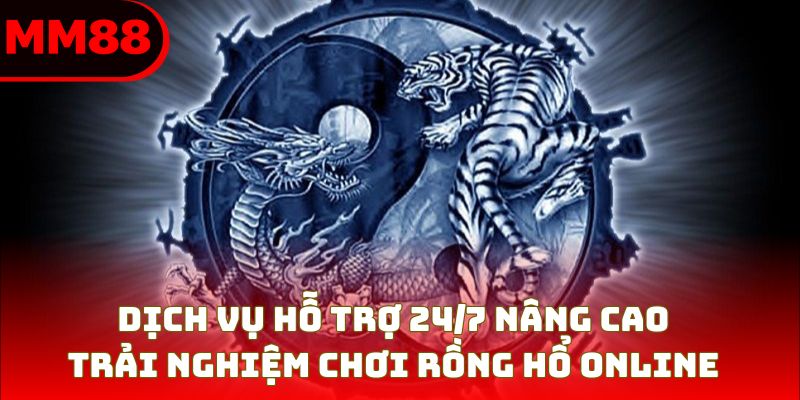 Dịch vụ hỗ trợ 24/7 nâng cao trải nghiệm chơi rồng hổ online