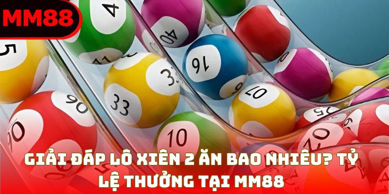 Giải Đáp Lô Xiên 2 Ăn Bao Nhiêu? Tỷ Lệ Thưởng Tại MM88