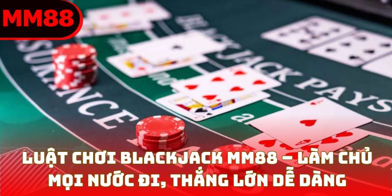 Luật Chơi Blackjack Chuẩn Xác – Làm Chủ Mọi Bàn Cược MM88