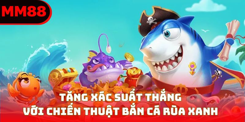 Tăng xác suất thắng với chiến thuật bắn cá rùa xanh