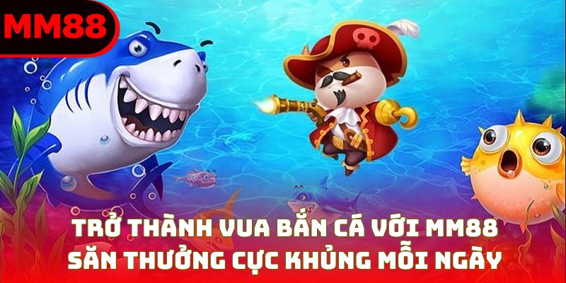 Vua Bắn Cá – Làm Chủ Đại Dương, Nhận Thưởng Lớn Cùng MM88